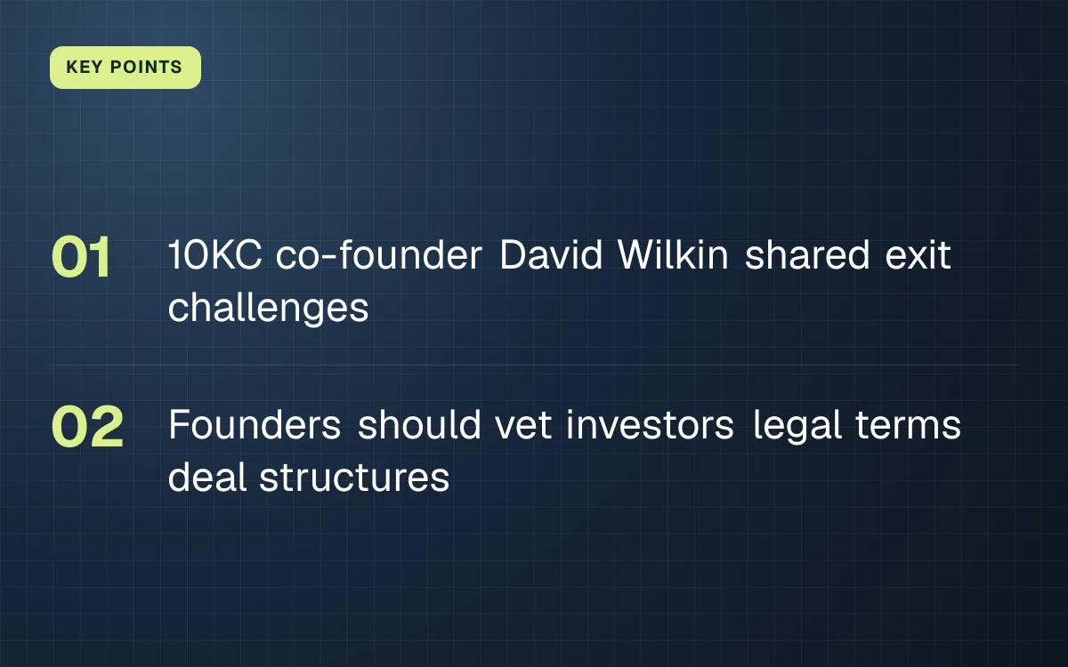 KEY POINTS. 10KC co-founder David Wilkin shared exit challenges; Founders should vet investors legal terms deal structures.
