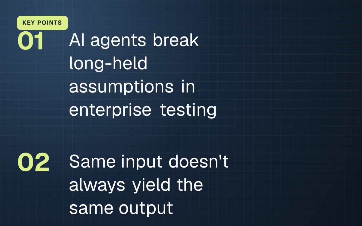 KEY POINTS. AI agents break long-held assumptions in enterprise testing; Same input doesn't always yield the same output.