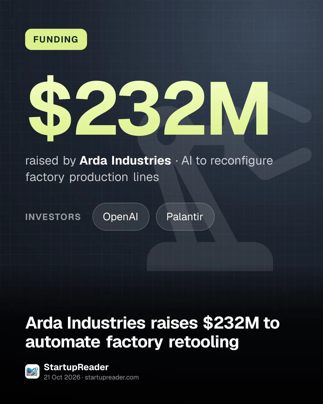 FUNDING. $232M raised by Arda Industries, AI to reconfigure factory production lines. investors: OpenAI, Palantir.