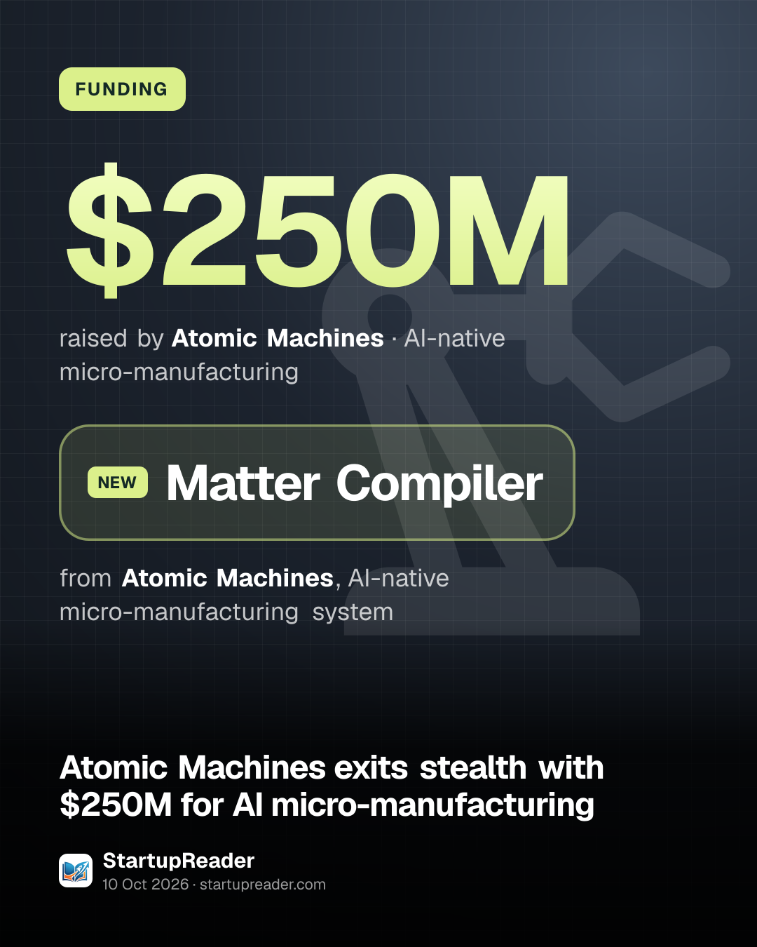FUNDING. $250M raised by Atomic Machines, AI-native micro-manufacturing. Matter Compiler from Atomic Machines, AI-native micro-manufacturing system.