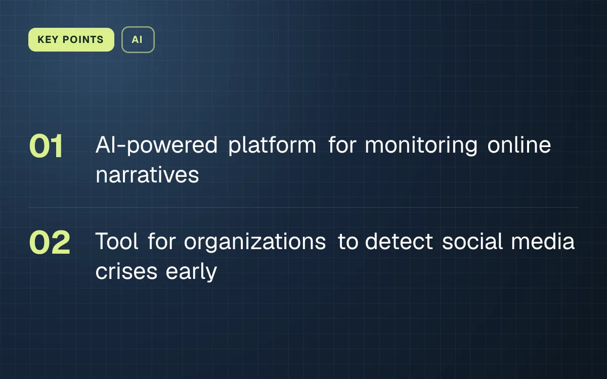 KEY POINTS. AI-powered platform for monitoring online narratives; Tool for organizations to detect social media crises early.