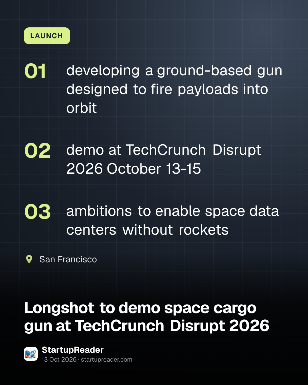 LAUNCH. developing a ground-based gun designed to fire payloads into orbit; demo at TechCrunch Disrupt 2026 October 13-15; ambitions to enable space data centers without rockets. San Francisco.