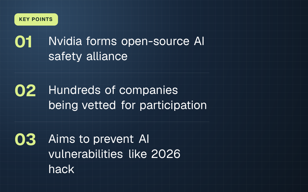 KEY POINTS. Nvidia forms open-source AI safety alliance; Hundreds of companies being vetted for participation; Aims to prevent AI vulnerabilities like 2026 hack.