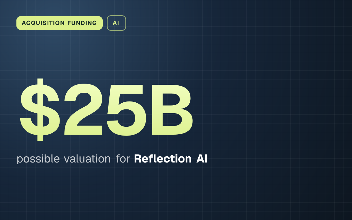 ACQUISITION FUNDING. $25B possible valuation for Reflection AI.