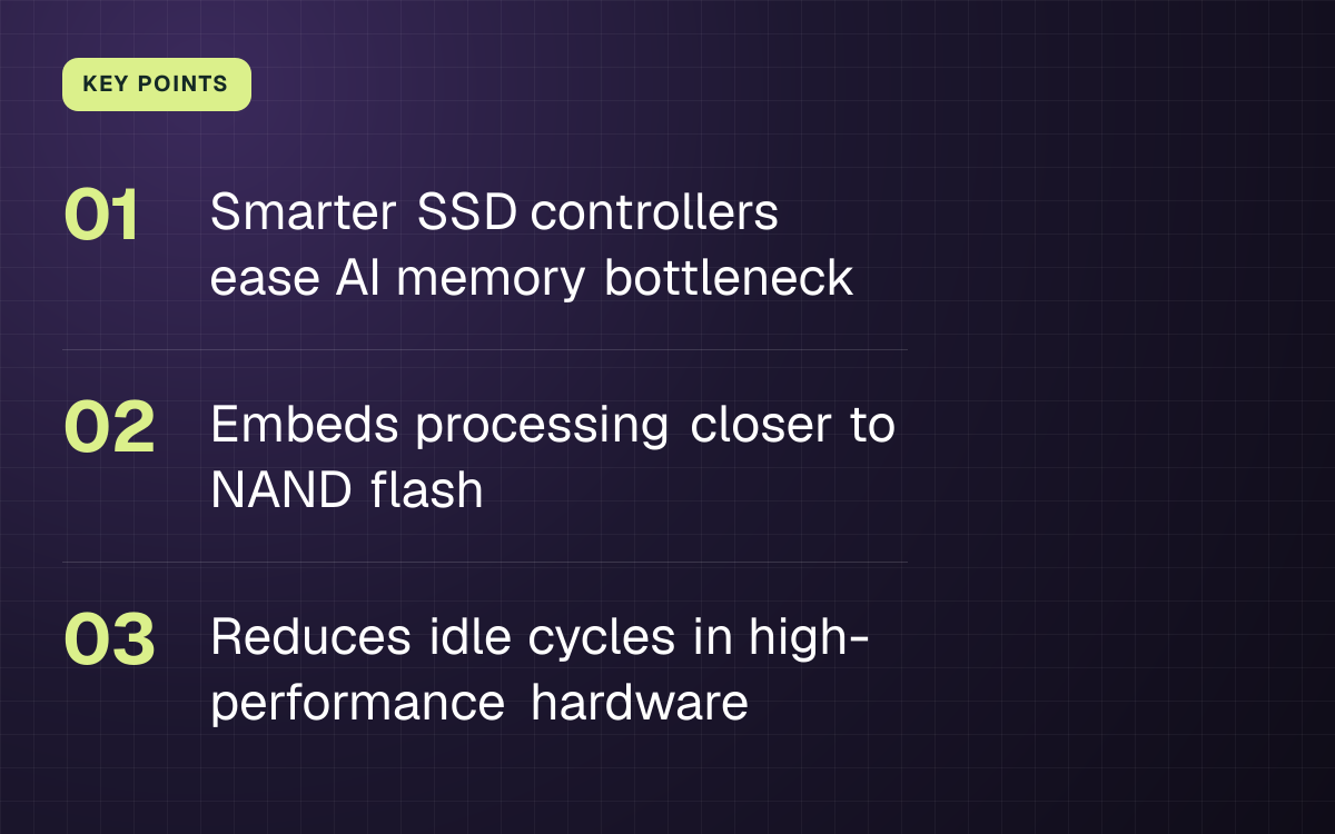 KEY POINTS. Smarter SSD controllers ease AI memory bottleneck; Embeds processing closer to NAND flash; Reduces idle cycles in high-performance hardware.