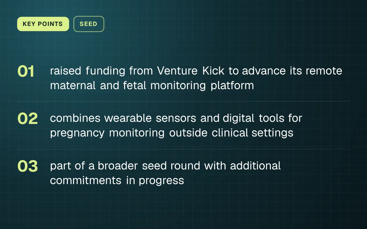 KEY POINTS. raised funding from Venture Kick to advance its remote maternal and fetal monitoring platform; combines wearable sensors and digital tools for pregnancy monitoring outside clinical settings; part of a broader seed round with additional commitments in progress.