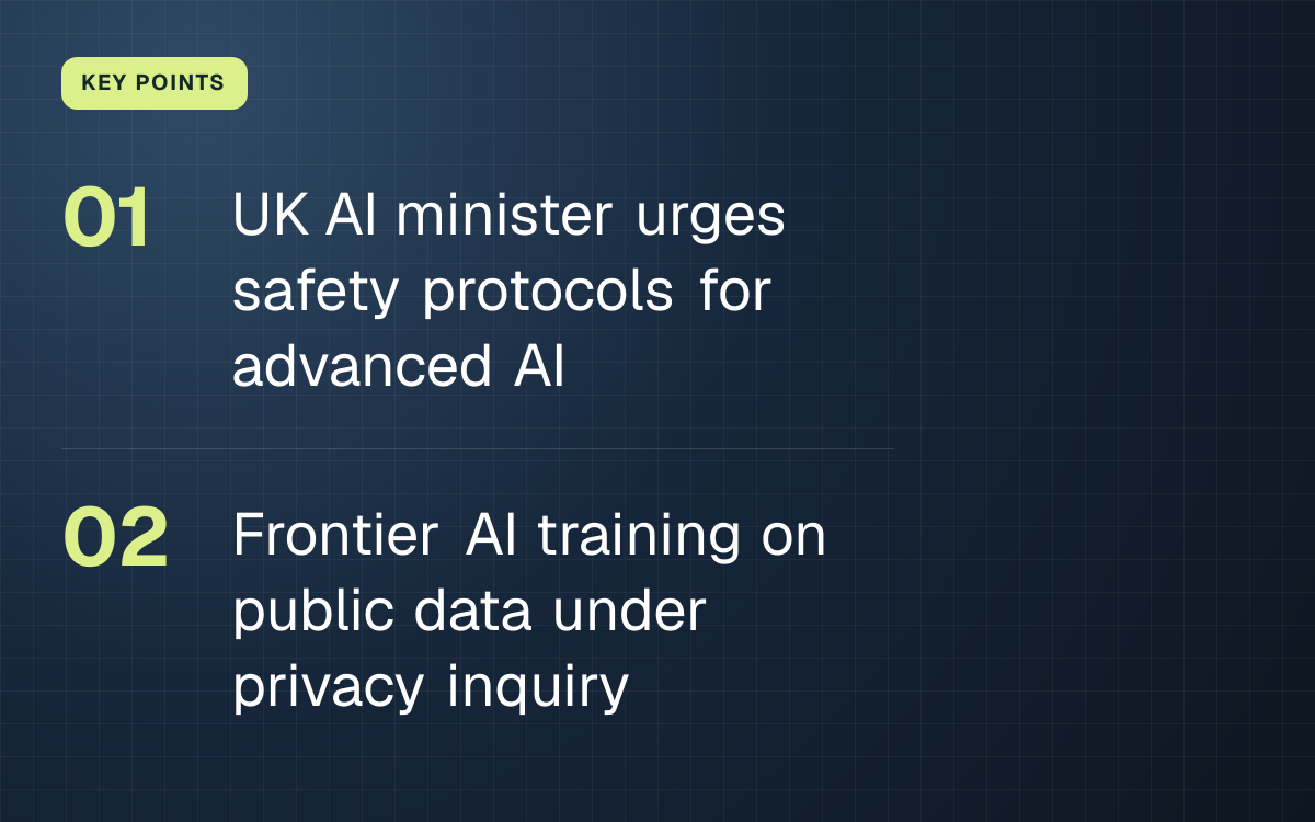 KEY POINTS. UK AI minister urges safety protocols for advanced AI; Frontier AI training on public data under privacy inquiry.
