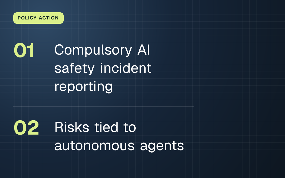 POLICY ACTION. Compulsory AI safety incident reporting; Risks tied to autonomous agents.